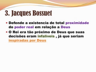 3. Jacques BossuetDefende a existencia de total proximidade do poder real em relação a DeusO Rei era tão próximo de Deus que suas decisões eram infalíveis , já que seriam inspiradas por Deus