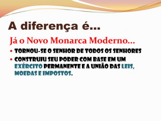 A diferença é...Já o Novo Monarca Moderno...Tornou-se o senhor de todos os senhores Construiu seu poder com base em um exército permanente e a união das leis, moedase impostos. 