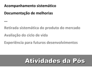 Atividades da Pós Acompanhamento sistemático Documentação de melhorias ... Retirada sistemática do produto do mercado Avaliação do ciclo de vida Experiência para futuros desenvolvimentos 