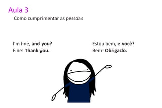 Aula 3
 Como cumprimentar as pessoas



 I’m fine, and you?             Estou bem, e você?
 Fine! Thank you.               Bem! Obrigado.
 