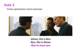Aula 3
 Como apresentar outras pessoas




                    - Alison, this is Ben.
                    - Ben, this is Alison.
                    - Nice to meet you.
 