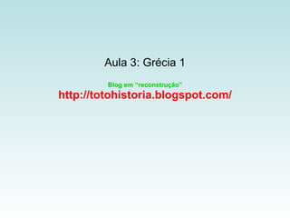 Aula 3: Grécia 1 Blog em “reconstrução” http://totohistoria.blogspot.com/ 