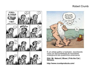 É um artista gráfico e ilustrador, reconhecido como um dos fundadores do movimento underground dos quadrinhos americanos. Gibi: Mr. Natural | Blues | Fritz the Cat | Gênesis. http://www.crumbproducts.com/   Robert Crumb 