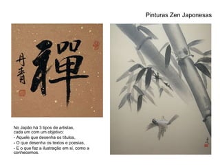 Pinturas Zen Japonesas No Japão há 3 tipos de artistas,  cada um com um objetivo:  - Aquele que desenha os títulos,  O que desenha os textos e poesias, E o que faz a ilustração em si, como a conhecemos. 