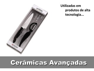 Cerâmicas Avançadas Utilizadas em produtos de alta tecnologia... 