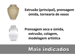 Mais indicados Extrusão (principal), prensagem úmida, tornearia de vasos Prensagem seca e úmida, extrusão, colagem, modelagem artística 