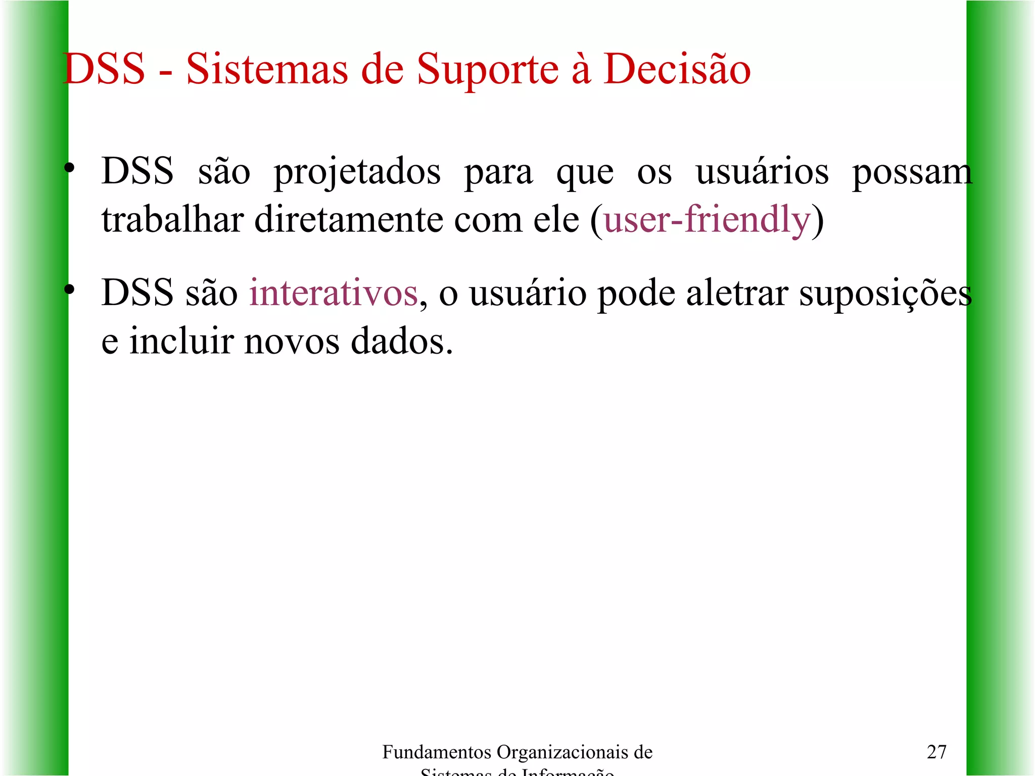 DSS são projetados para que os usuários possam trabalhar diretamente com ele ( user-friendly ) DSS são  interativos , o usuário pode aletrar suposições e incluir novos dados. Fundamentos Organizacionais de Sistemas de Informação DSS - Sistemas de Suporte à Decisão 