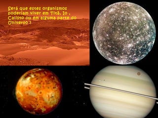 Será que estes organismos poderiam viver em Titã, Io , Calisto ou em alguma parte do Universo ? 