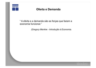Oferta e Demanda



“ A oferta e a demanda são as forças que fazem a
economia funcionar.”

          (Gregory Mankiw - Introdução à Economia)
 
