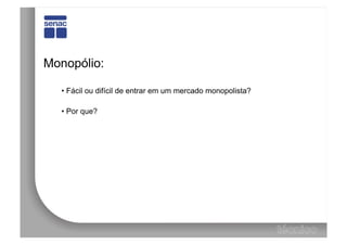 Monopólio:

  •  Fácil ou difícil de entrar em um mercado monopolista?

  •  Por que?
 