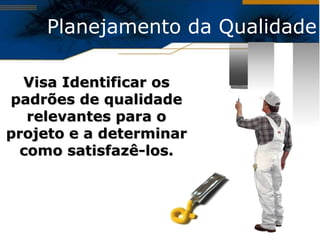 Planejamento da Qualidade

  Visa Identificar os
padrões de qualidade
  relevantes para o
projeto e a determinar
 como satisfazê-los.
 