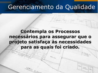 Gerenciamento da Qualidade



     Contempla os Processos
necessários para assegurar que o
projeto satisfaça às necessidades
     para as quais foi criado.
 