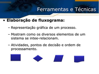 Ferramentas e Técnicas

• Elaboração de fluxograma:
  – Representação gráfica de um processo.

  – Mostram como os diversos elementos de um
    sistema se intee-relacionam.

  – Atividades, pontos de decisão e ordem de
    processamento.
 