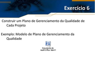 Exercício 6

Construir um Plano de Gerenciamento da Qualidade de
  Cada Projeto

Exemplo: Modelo de Plano de Gerenciamento da
   Qualidade
 