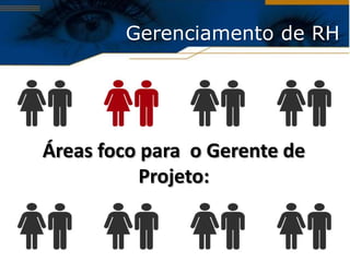 Gerenciamento de RH

• Áreas foco para o Gerente de Projeto:
   –   Liderança
   –   Comunicação
   –   Negociação
   –   Habilidades da Administração Geral
      Áreas foco para o Gerente de
• Áreas foco para lidar com Normas e Procedimentos:
                         Projeto:
   – Avaliação de desempenho
   – Recrutamento
   – Retenção
   – Regulamentações de saúde e segurança e demais relações
     trabalhistas
 