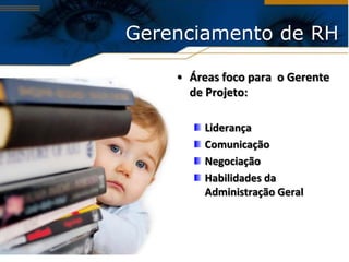 Gerenciamento de RH

    • Áreas foco para o Gerente
      de Projeto:

         Liderança
         Comunicação
         Negociação
         Habilidades da
         Administração Geral
 