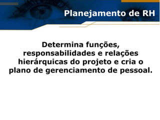 Planejamento de RH


        Determina funções,
   responsabilidades e relações
  hierárquicas do projeto e cria o
plano de gerenciamento de pessoal.
 