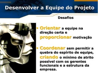 Desenvolver a Equipe do Projeto
                     Desafios


          • Orientar    a equipe na
            direção certa e
            proporcionar     motivação


          • Coordenar     sem permitir a
            quebra do espírito de equipe,
            criando    o mínimo de atrito
            possível com os gerentes
            funcionais e a estrutura da
            empresa.
 