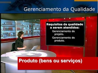Gerenciamento da Qualidade

           Requisitos da qualidade
             a serem atendidos:
              Gerenciamento do
               projeto.
              Gerenciamento do
               produto.




Produto (bens ou serviços)
 