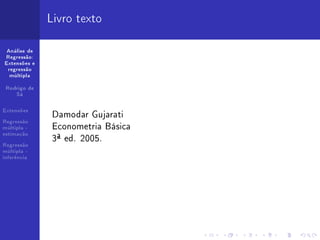 Livro texto

 Análise de
Regressão:
Extensões e
 regressão
  múltipla


 Rodrigo de
    Sá




               Damodar Gujarati
Extensões

Regressão
múltipla -     Econometria Básica
               3ª ed. 2005.
estimação

Regressão
múltipla -
inferência
 