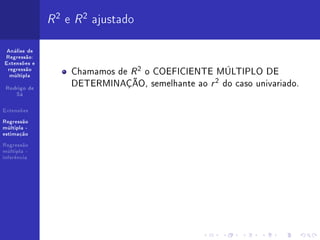 R 2 e R 2 ajustado
 Análise de
Regressão:
Extensões e
 regressão
  múltipla
                   Chamamos de R 2 o COEFICIENTE MÚLTIPLO DE
 Rodrigo de
                   DETERMINAÇÃO, semelhante ao r 2 do caso univariado.
    Sá


Extensões

Regressão
múltipla -
estimação

Regressão
múltipla -
inferência
 