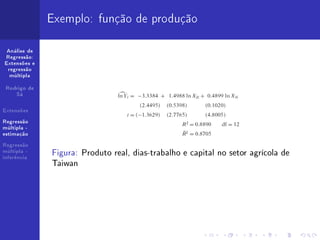 Exemplo: função de produção

 Análise de
Regressão:
Extensões e
 regressão
  múltipla


 Rodrigo de
    Sá


Extensões

Regressão
múltipla -
estimação

Regressão
múltipla -
inferência
              Figura: Produto real, dias-trabalho e capital no setor agrícola de
              Taiwan
 