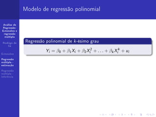 Modelo de regressão polinomial

 Análise de
Regressão:
Extensões e
 regressão
  múltipla


 Rodrigo de
              Regressão polinomial de k -ésimo grau
    Sá


Extensões
                        Y = β0 + β1 X + β2 X 2 + . . . + β X + u
                         i            i       i         k   i
                                                             k
                                                                 i


Regressão
múltipla -
estimação

Regressão
múltipla -
inferência
 