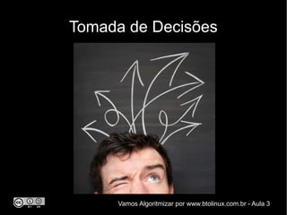 Tomada de Decisões




     Vamos Algoritmizar por www.btolinux.com.br - Aula 3
 