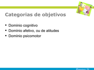 Categorias de objetivos Domínio cognitivo Domínio afetivo, ou de atitudes Domínio psicomotor 