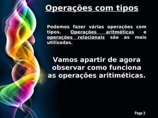 Operações com tipos

Podemos fazer várias operações com
tipos.    Operações  aritméticas e
operações relacionais são as mais
utilizadas.



 Vamos apartir de agora
 observar como funciona
as operações aritiméticas.




     Free Powerpoint Templates
                                 Page 3
 