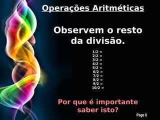 Operações Aritméticas

  Observem o resto
     da divisão.
              1/2 =
              2/2 =
              3/2 =
              4/2 =
              5/2 =
               6/2 =
               7/2 =
               8/2 =
               9/2 =
              10/2 =



   Por que é importante
           saber isto?
    Free Powerpoint Templates
                            Page 6
 