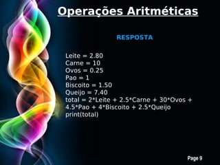 Operações Aritméticas

                    RESPOSTA


 Leite = 2.80
 Carne = 10
 Ovos = 0.25
 Pao = 1
 Biscoito = 1.50
 Queijo = 7.40
 total = 2*Leite + 2.5*Carne + 30*Ovos +
 4.5*Pao + 4*Biscoito + 2.5*Queijo
 print(total)




        Free Powerpoint Templates
                                      Page 9
 