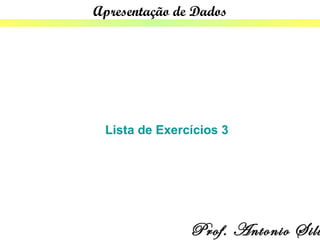 Apresentação de Dados




 Lista de Exercícios 3




               Prof. Antonio Silv
 
