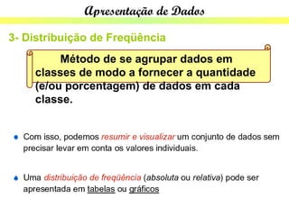 Apresentação de Dados

3- Distribuição de Freqüência
         Método de se agrupar dados em
    classes de modo a fornecer a quantidade
    (e/ou porcentagem) de dados em cada
    classe.
 