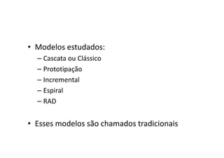 • Modelos estudados:
  – Cascata ou Clássico
  – Prototipação
  – Incremental
  – Espiral
  – RAD


• Esses modelos são chamados tradicionais
 