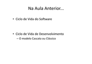 Na Aula Anterior...

• Ciclo de Vida do Software



• Ciclo de Vida de Desenvolvimento
  – O modelo Cascata ou Clássico
 