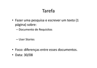 Tarefa
• Fazer uma pesquisa e escrever um texto (1
  página) sobre:
  – Documento de Requisitos


  – User Stories


• Foco: diferenças entre esses documentos.
• Data: 30/08
 