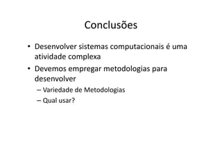 Conclusões
• Desenvolver sistemas computacionais é uma
  atividade complexa
• Devemos empregar metodologias para
  desenvolver
  – Variedade de Metodologias
  – Qual usar?
 