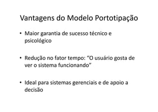 Vantagens do Modelo Portotipação
• Maior garantia de sucesso técnico e
  psicológico

• Redução no fator tempo: “O usuário gosta de
  ver o sistema funcionando”

• Ideal para sistemas gerenciais e de apoio a
  decisão
 