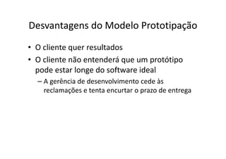 Desvantagens do Modelo Prototipação
• O cliente quer resultados
• O cliente não entenderá que um protótipo
  pode estar longe do software ideal
  – A gerência de desenvolvimento cede às
    reclamações e tenta encurtar o prazo de entrega
 