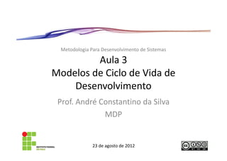 Metodologia Para Desenvolvimento de Sistemas

         Aula 3
Modelos de Ciclo de Vida de
    Desenvolvimento
 Prof. André Constantino da Silva
              MDP


               23 de agosto de 2012
 