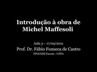 Introdução à obra de
  Michel Maffesoli

        Aula 3 – 17/09/2012
Prof. Dr. Fábio Fonseca de Castro
        PPGCOM/Facom - UFPA
 