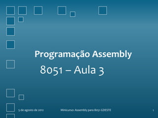 Programação Assembly
                8051 – Aula 3


5 de agosto de 2012   Minicurso: Assembly para 8051 GDESTE   1
 