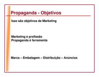 Propaganda - Objetivos
Isso são objetivos de Marketing




Marketing é profissão
Propaganda é ferramenta




Marca – Embalagem – Distribuição – Anúncios
 