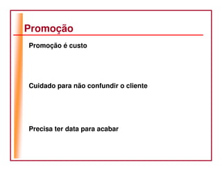 Promoção
Promoção é custo




Cuidado para não confundir o cliente




Precisa ter data para acabar
 