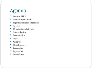 Agenda O que é PHP? Como surgiu o PHP Páginas estáticas e dinâmicas  Apache  Orientações adicionais Sintaxe Básica Comentários Tipos Variáveis Identificadores Constantes Expressões Operadores 