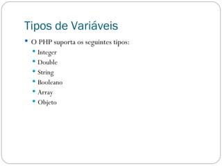 Tipos de Variáveis O PHP suporta os seguintes tipos: Integer Double String Booleano Array Objeto 