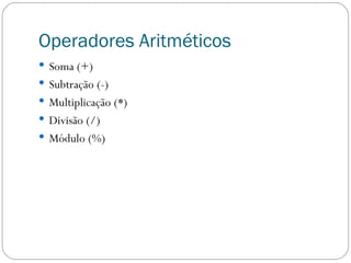 Operadores Aritméticos Soma (+) Subtração (-) Multiplicação (*) Divisão (/) Módulo (%) 