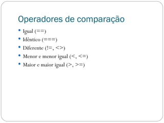 Operadores de comparação Igual (==) Idêntico (===) Diferente (!=, <>) Menor e menor igual (<, <=) Maior e maior igual (>, >=) 