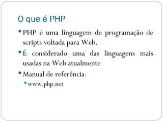 O que é PHP PHP é uma linguagem de programação de scripts voltada para Web. É considerado uma das linguagens mais usadas na Web atualmente Manual de referência: www.php.net 